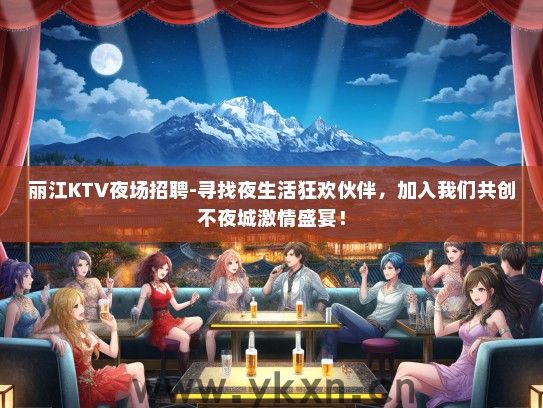 丽江KTV夜场招聘-寻找夜生活狂欢伙伴，加入我们共创不夜城激情盛宴！