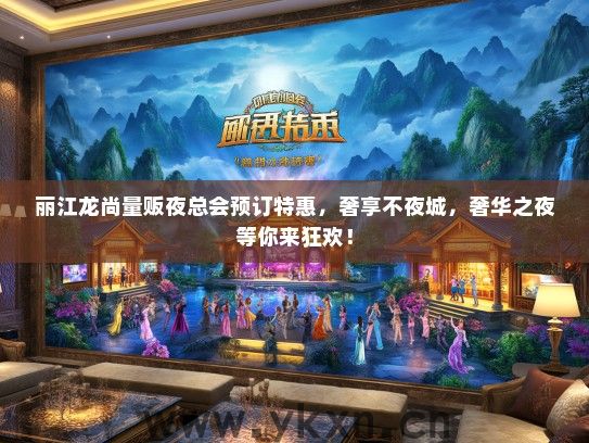 丽江龙尚量贩夜总会预订特惠，奢享不夜城，奢华之夜等你来狂欢！