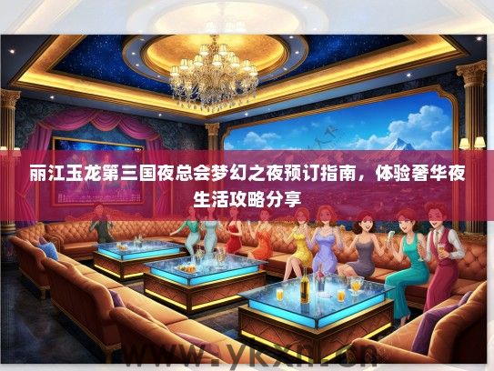 丽江玉龙第三国夜总会梦幻之夜预订指南，体验奢华夜生活攻略分享